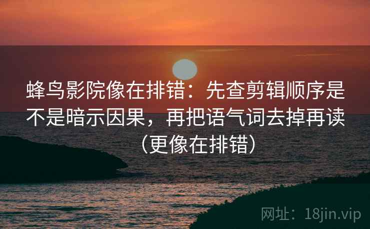 蜂鸟影院像在排错：先查剪辑顺序是不是暗示因果，再把语气词去掉再读（更像在排错）