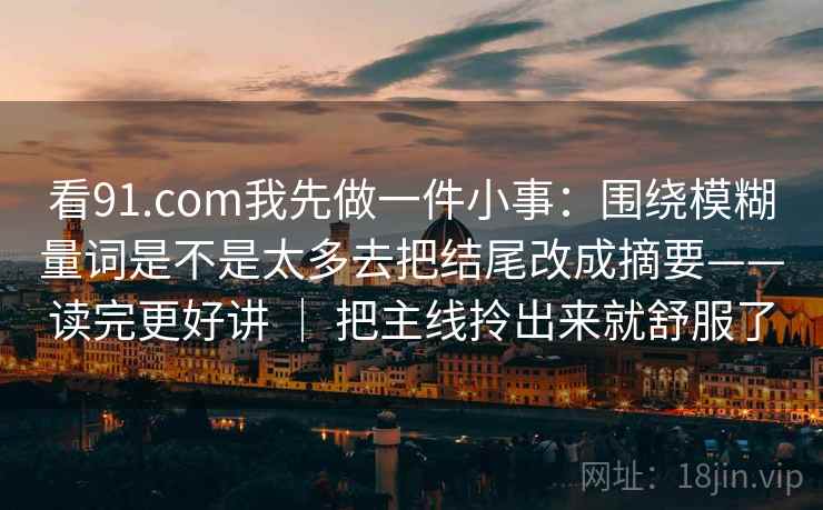 看<strong>91.com</strong>我先做一件小事：围绕模糊量词是不是太多去把结尾改成摘要——读完更好讲 ｜ 把主线拎出来就舒服了