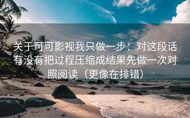 关于可可影视我只做一步：对这段话有没有把过程压缩成结果先做一次对照阅读（更像在排错）