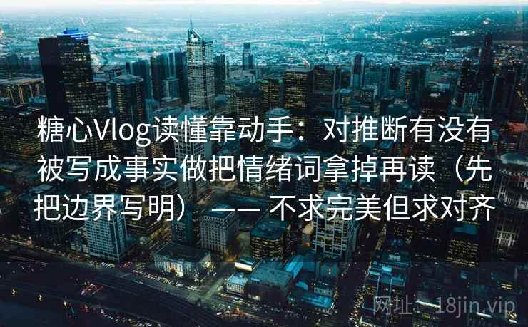 糖心Vlog读懂靠动手：对推断有没有被写成事实做把情绪词拿掉再读（先把边界写明） —— 不求完美但求对齐
