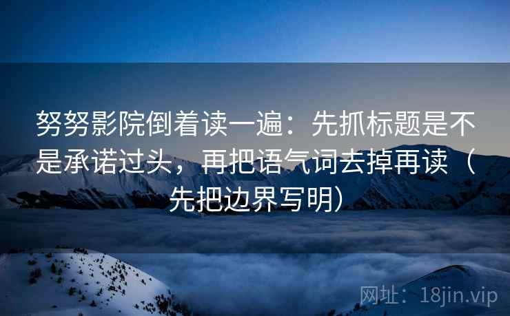 努努影院倒着读一遍：先抓标题是不是承诺过头，再把语气词去掉再读（先把边界写明）