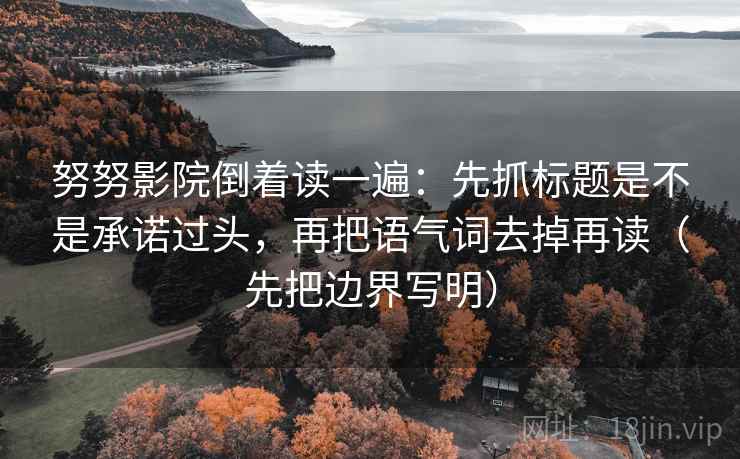 努努影院倒着读一遍：先抓标题是不是承诺过头，再把语气词去掉再读（先把边界写明）