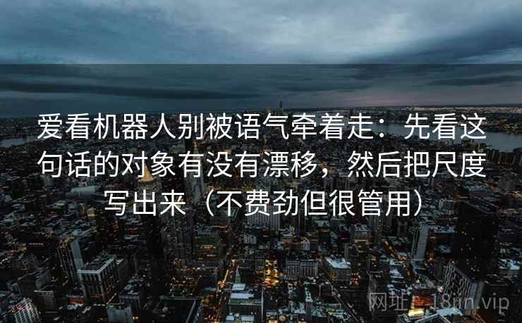 爱看机器人别被语气牵着走：先看这句话的对象有没有漂移，然后把尺度写出来（不费劲但很管用）