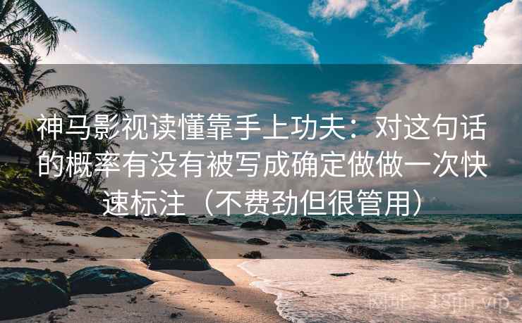 神马影视读懂靠手上功夫：对这句话的概率有没有被写成确定做做一次快速标注（不费劲但很管用）