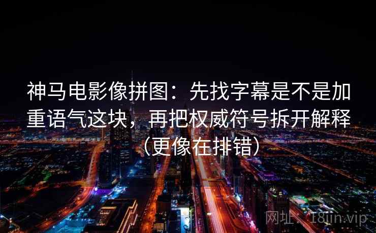 神马电影像拼图:先找字幕是不是加重语气这块,再把权威符号拆开解释(更像在排错) 神马电影像拼图:先找字幕是不是加重语气这块,再把权威符号拆开解释(更像在排错)